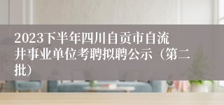 2023下半年四川自贡市自流井事业单位考聘拟聘公示（第二批）