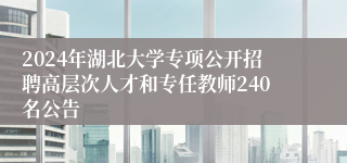 2024年湖北大学专项公开招聘高层次人才和专任教师240名公告