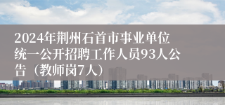 2024年荆州石首市事业单位统一公开招聘工作人员93人公告（教师岗7人）