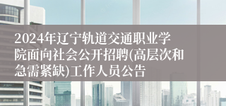 2024年辽宁轨道交通职业学院面向社会公开招聘(高层次和急需紧缺)工作人员公告