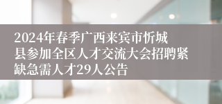 2024年春季广西来宾市忻城县参加全区人才交流大会招聘紧缺急需人才29人公告