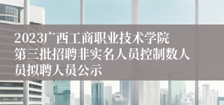 2023广西工商职业技术学院第三批招聘非实名人员控制数人员拟聘人员公示