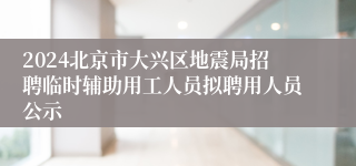 2024北京市大兴区地震局招聘临时辅助用工人员拟聘用人员公示