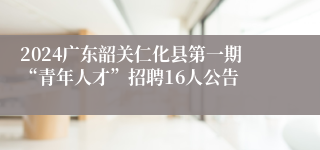 2024广东韶关仁化县第一期“青年人才”招聘16人公告