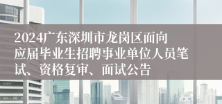 2024广东深圳市龙岗区面向应届毕业生招聘事业单位人员笔试、资格复审、面试公告