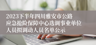 2023下半年四川雅安市公路应急抢险保障中心选调事业单位人员拟调动人员名单公示