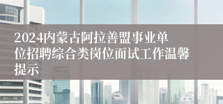 2024内蒙古阿拉善盟事业单位招聘综合类岗位面试工作温馨提示