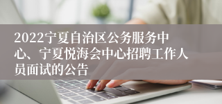 2022宁夏自治区公务服务中心、宁夏悦海会中心招聘工作人员面试的公告