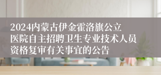 2024内蒙古伊金霍洛旗公立医院自主招聘卫生专业技术人员资格复审有关事宜的公告