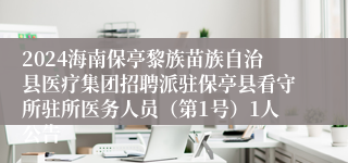 2024海南保亭黎族苗族自治县医疗集团招聘派驻保亭县看守所驻所医务人员（第1号）1人公告