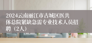 2024云南丽江市古城区医共体总院紧缺急需专业技术人员招聘（2人）