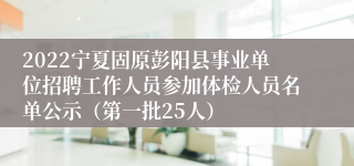 2022宁夏固原彭阳县事业单位招聘工作人员参加体检人员名单公示（第一批25人）