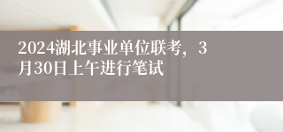 2024湖北事业单位联考，3月30日上午进行笔试