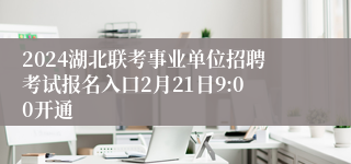 2024湖北联考事业单位招聘考试报名入口2月21日9:00开通