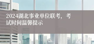 2024湖北事业单位联考，考试时间温馨提示