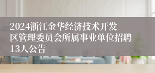 2024浙江金华经济技术开发区管理委员会所属事业单位招聘13人公告