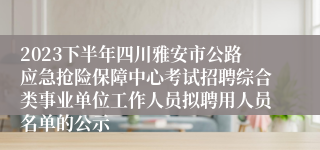 2023下半年四川雅安市公路应急抢险保障中心考试招聘综合类事业单位工作人员拟聘用人员名单的公示