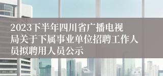 2023下半年四川省广播电视局关于下属事业单位招聘工作人员拟聘用人员公示