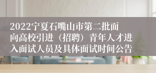 2022宁夏石嘴山市第二批面向高校引进（招聘）青年人才进入面试人员及具体面试时间公告