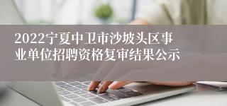 2022宁夏中卫市沙坡头区事业单位招聘资格复审结果公示