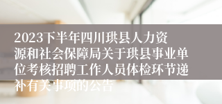 2023下半年四川珙县人力资源和社会保障局关于珙县事业单位考核招聘工作人员体检环节递补有关事项的公告