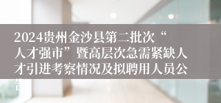 2024贵州金沙县第二批次“人才强市”暨高层次急需紧缺人才引进考察情况及拟聘用人员公告