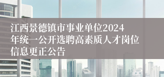 江西景德镇市事业单位2024年统一公开选聘高素质人才岗位信息更正公告