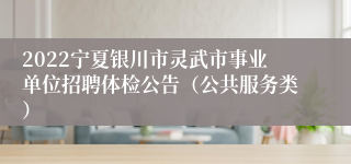 2022宁夏银川市灵武市事业单位招聘体检公告（公共服务类）