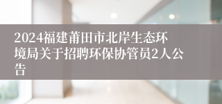 2024福建莆田市北岸生态环境局关于招聘环保协管员2人公告