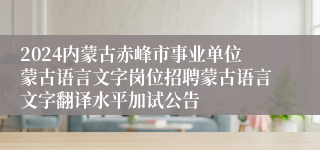2024内蒙古赤峰市事业单位蒙古语言文字岗位招聘蒙古语言文字翻译水平加试公告
