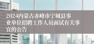 2024内蒙古赤峰市宁城县事业单位招聘工作人员面试有关事宜的公告