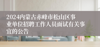 2024内蒙古赤峰市松山区事业单位招聘工作人员面试有关事宜的公告