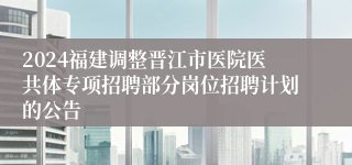 2024福建调整晋江市医院医共体专项招聘部分岗位招聘计划的公告