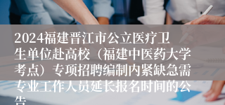 2024福建晋江市公立医疗卫生单位赴高校（福建中医药大学考点）专项招聘编制内紧缺急需专业工作人员延长报名时间的公告