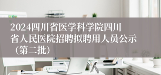 2024四川省医学科学院四川省人民医院招聘拟聘用人员公示（第二批）