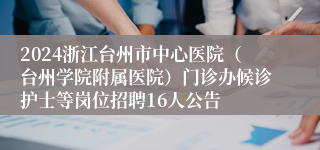 2024浙江台州市中心医院（台州学院附属医院）门诊办候诊护士等岗位招聘16人公告