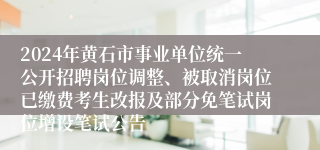 2024年黄石市事业单位统一公开招聘岗位调整、被取消岗位已缴费考生改报及部分免笔试岗位增设笔试公告