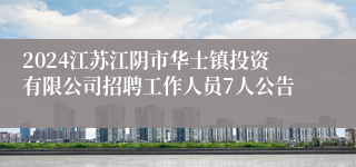 2024江苏江阴市华士镇投资有限公司招聘工作人员7人公告