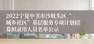 2022宁夏中卫市沙坡头区“城乡社区”基层服务专项计划招募拟录用人员名单公示