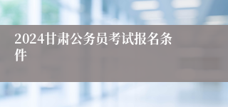 2024甘肃公务员考试报名条件