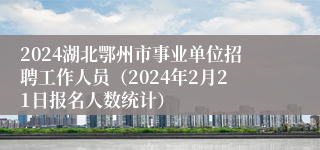 2024湖北鄂州市事业单位招聘工作人员（2024年2月21日报名人数统计）