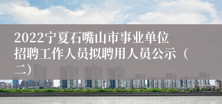 2022宁夏石嘴山市事业单位招聘工作人员拟聘用人员公示（二）
