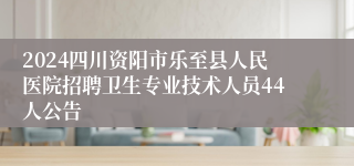 2024四川资阳市乐至县人民医院招聘卫生专业技术人员44人公告