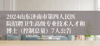 2024山东济南市第四人民医院招聘卫生高级专业技术人才和博士（控制总量）7人公告