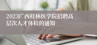 2023广西桂林医学院招聘高层次人才体检的通知