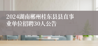 2024湖南郴州桂东县县直事业单位招聘30人公告