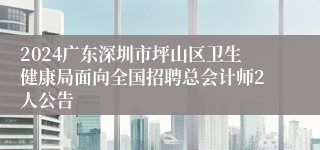 2024广东深圳市坪山区卫生健康局面向全国招聘总会计师2人公告