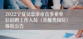 2022宁夏吴忠市市直事业单位招聘工作人员（其他类岗位）体检公告