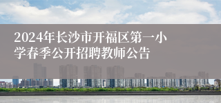 2024年长沙市开福区第一小学春季公开招聘教师公告 