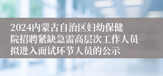 2024内蒙古自治区妇幼保健院招聘紧缺急需高层次工作人员拟进入面试环节人员的公示